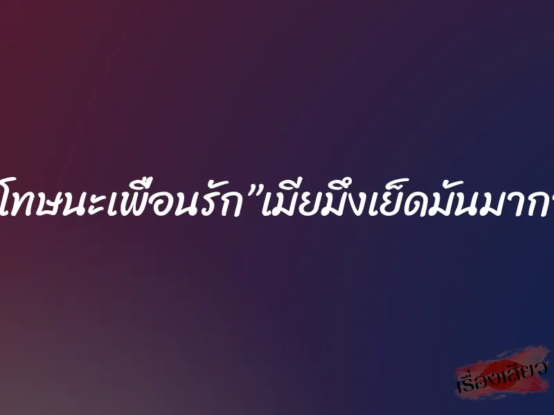ขอโทษนะเพื่อนรัก”เมียมึงเย็ดมันมากว่ะ”