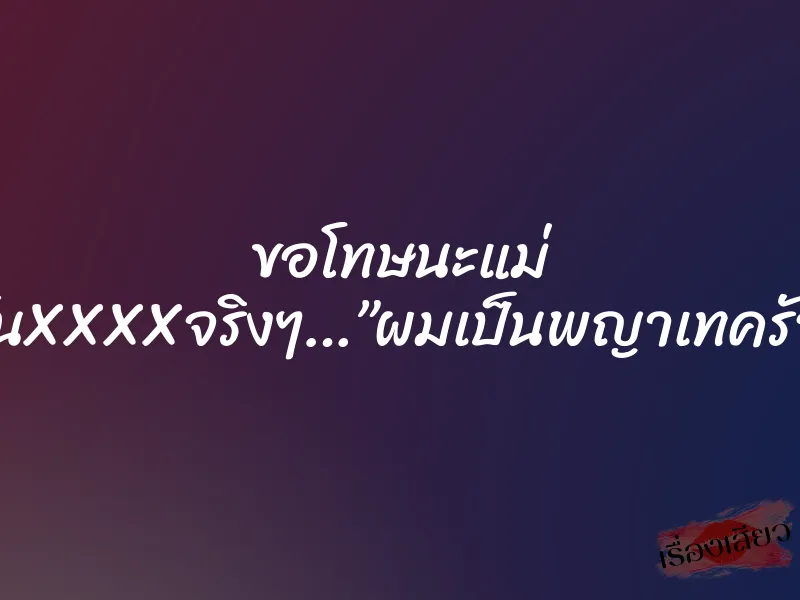 ขอโทษนะแม่ มันXXXXจริงๆ…”ผมเป็นพญาเทครัว”
