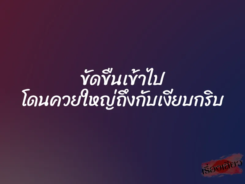 ขัดขืนเข้าไป โดนควยใหญ่ถึงกับเงียบกริบ