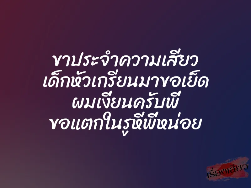 ขาประจำความเสียว เด็กหัวเกรียนมาขอเย็ด ผมเงี่ยนครับพี่ ขอแตกในรูหีพี่หน่อย