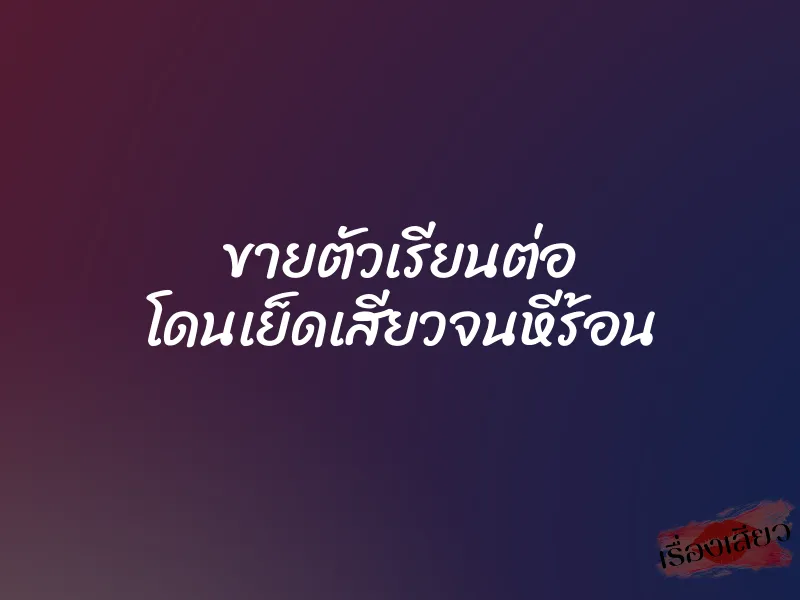 ขายตัวเรียนต่อ โดนเย็ดเสียวจนหีร้อน