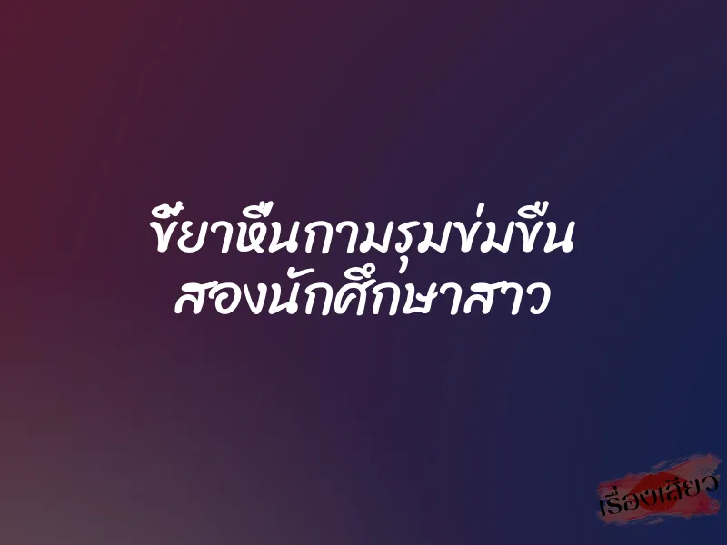ขี้ยาหื่นกามรุมข่มขืน สองนักศึกษาสาว