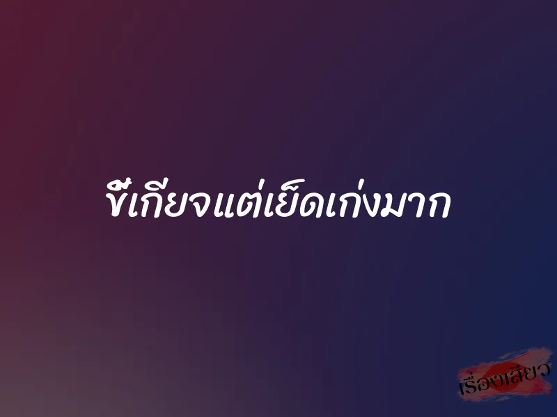 ขี้เกียจแต่เย็ดเก่งมาก