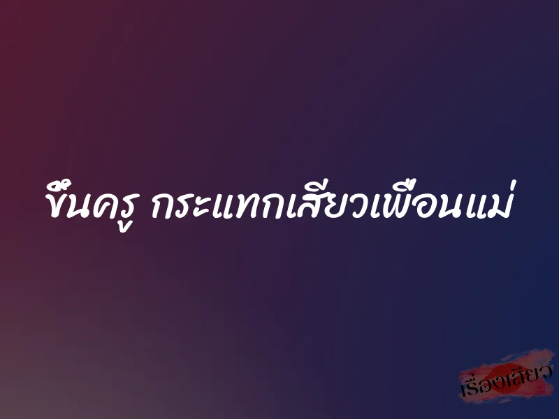 ขึ้นครู กระแทกเสียวเพื่อนแม่