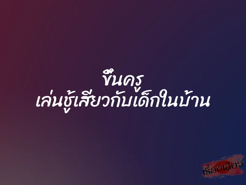 ขึ้นครู เล่นชู้เสียวกับเด็กในบ้าน