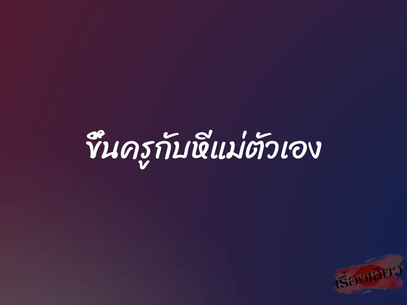 ขึ้นครูกับหีแม่ตัวเอง