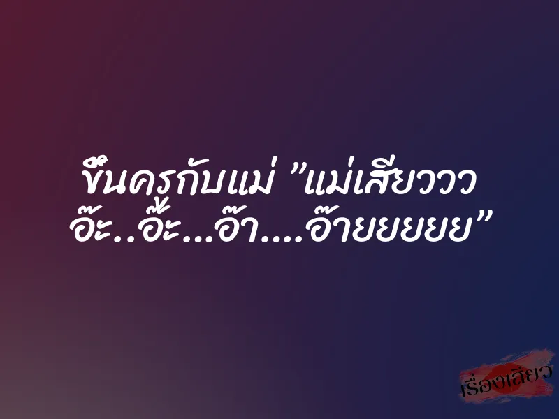 ขึ้นครูกับแม่ ”แม่เสียววว อ๊ะ..อ๊ะ…อ๊า….อ๊ายยยยย”
