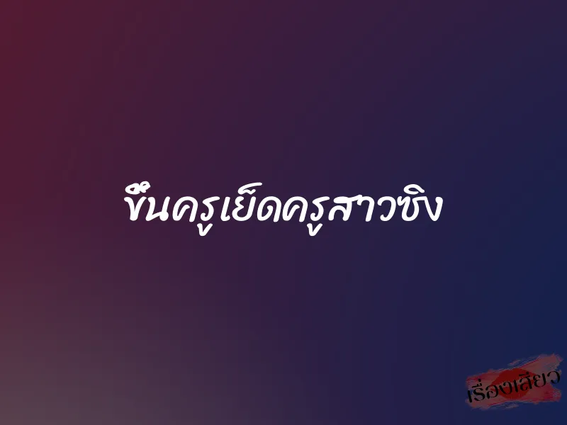 ขึ้นครูเย็ดครูสาวซิง