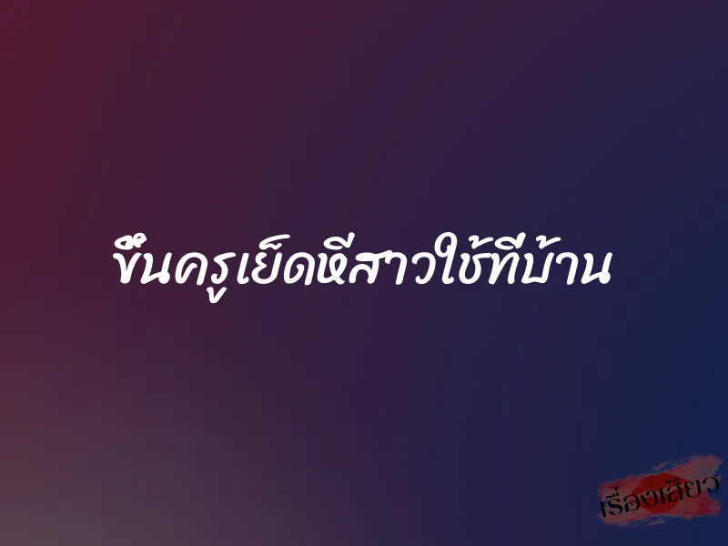 ขึ้นครูเย็ดหีสาวใช้ที่บ้าน