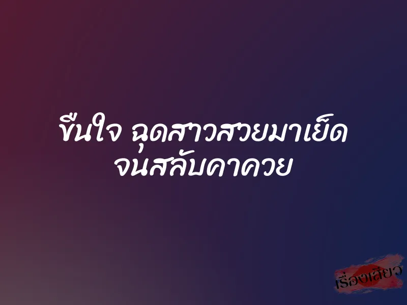 ขืนใจ ฉุดสาวสวยมาเย็ด จนสลับคาควย