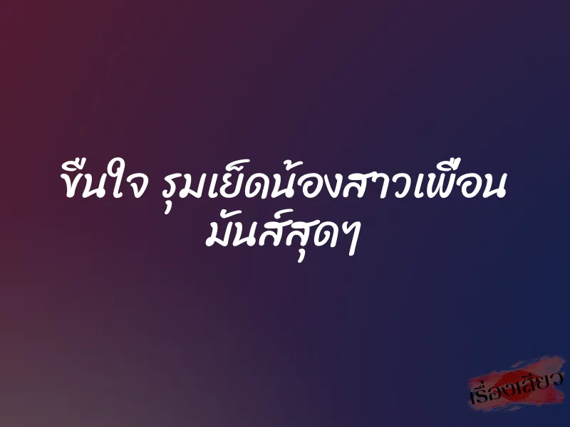 ขืนใจ รุมเย็ดน้องสาวเพื่อน มันส์สุดๆ