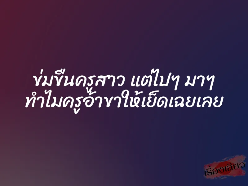 ข่มขืนครูสาว แต่ไปๆ มาๆ ทำไมครูอ้าขาให้เย็ดเฉยเลย