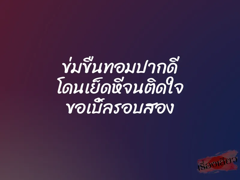 ข่มขืนทอมปากดี โดนเย็ดหีจนติดใจ ขอเบิ้ลรอบสอง