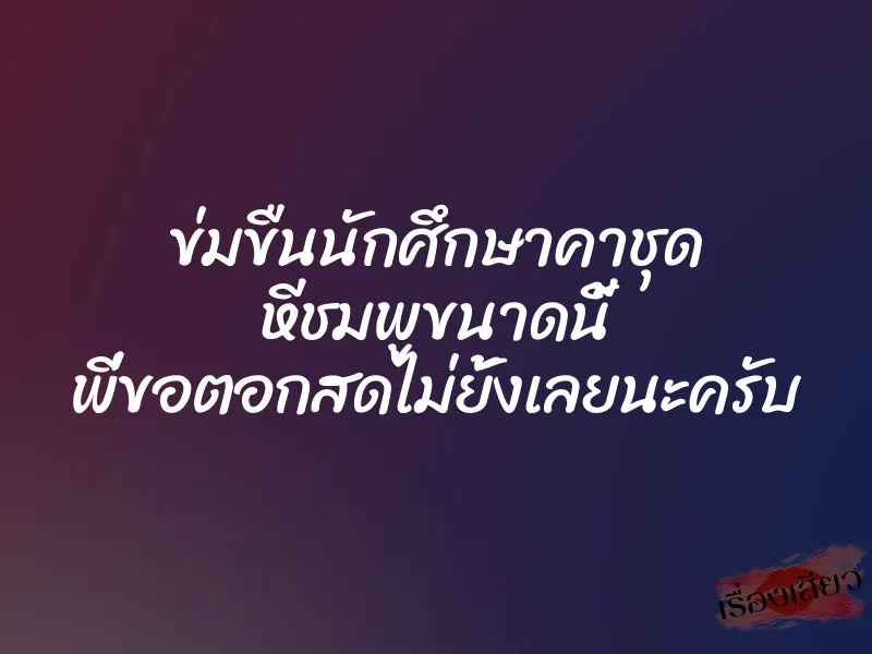 ข่มขืนนักศึกษาคาชุด หีชมพูขนาดนี้ พี่ขอตอกสดไม่ยั้งเลยนะครับ