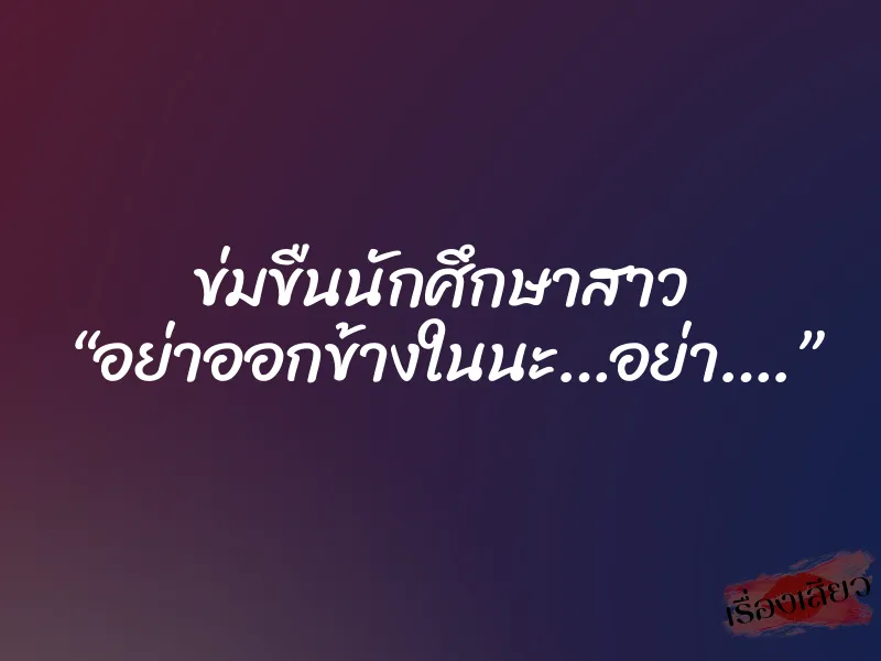 ข่มขืนนักศึกษาสาว “อย่าออกข้างในนะ…อย่า….”