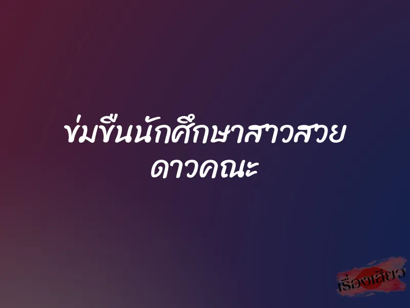 ข่มขืนนักศึกษาสาวสวย ดาวคณะ