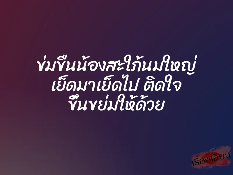 ข่มขืนน้องสะใภ้นมใหญ่ เย็ดมาเย็ดไป ติดใจ ขึ้นขย่มให้ด้วย