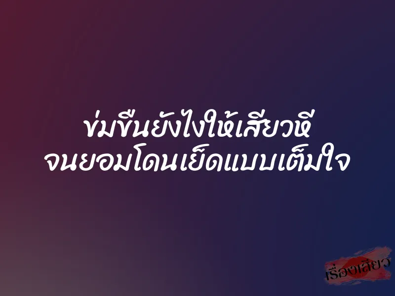ข่มขืนยังไงให้เสียวหี จนยอมโดนเย็ดแบบเต็มใจ