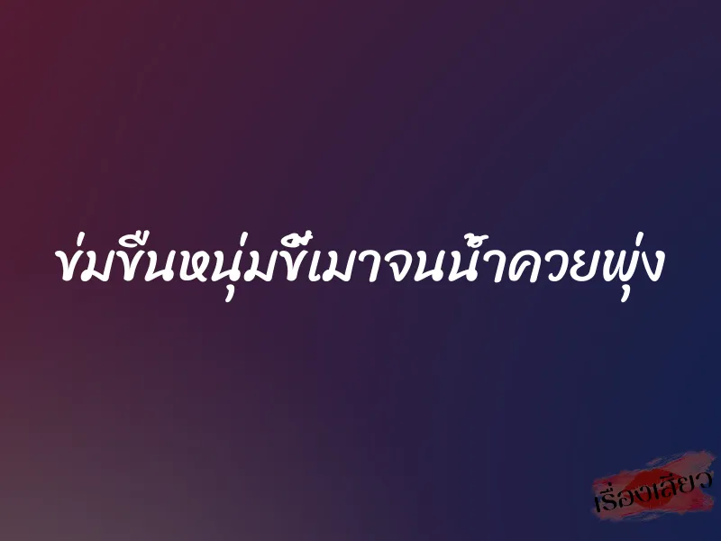 ข่มขืนหนุ่มขี้เมาจนน้ำควยพุ่ง