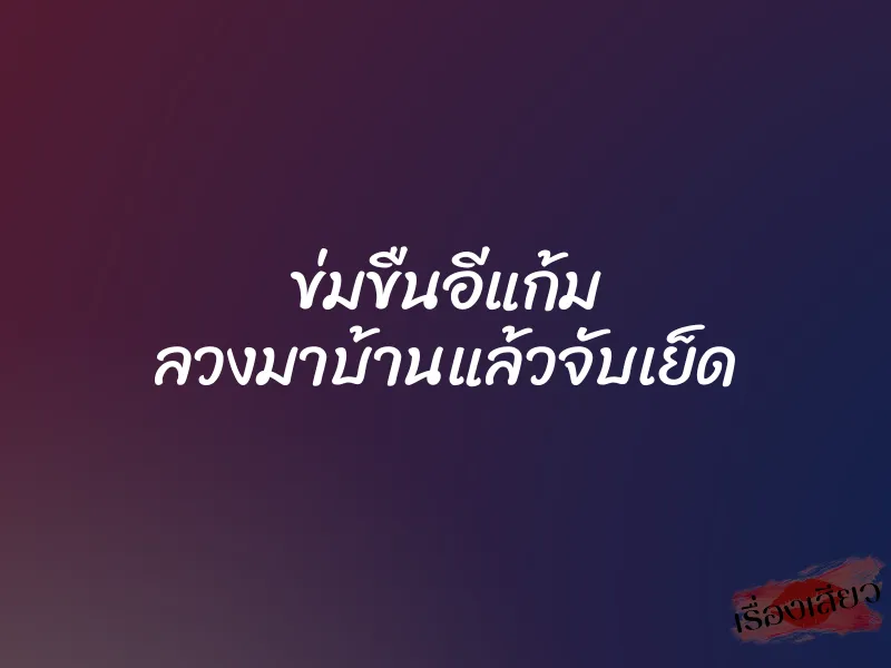 ข่มขืนอีแก้ม ลวงมาบ้านแล้วจับเย็ด