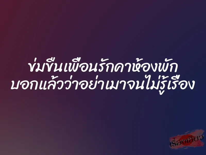 ข่มขืนเพื่อนรักคาห้องพัก บอกแล้วว่าอย่าเมาจนไม่รู้เรื่อง