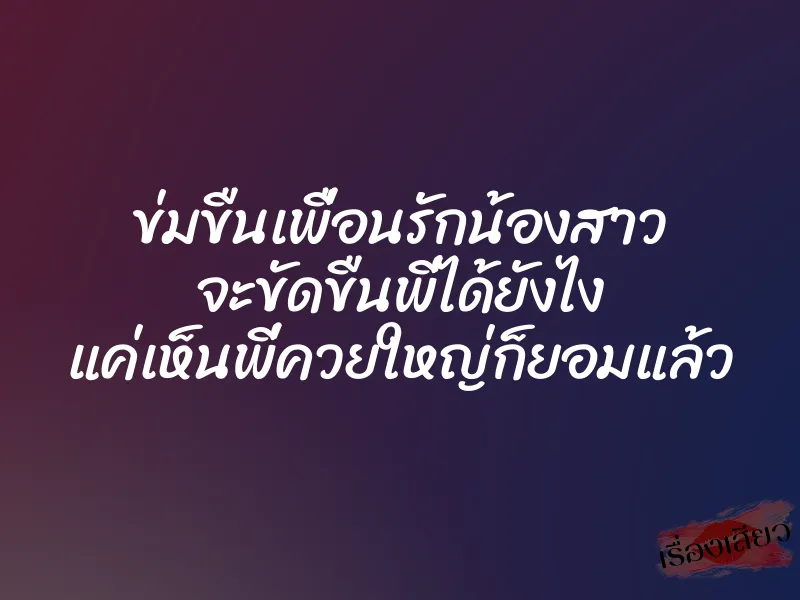 ข่มขืนเพื่อนรักน้องสาว จะขัดขืนพี่ได้ยังไง แค่เห็นพี่ควยใหญ่ก็ยอมแล้ว