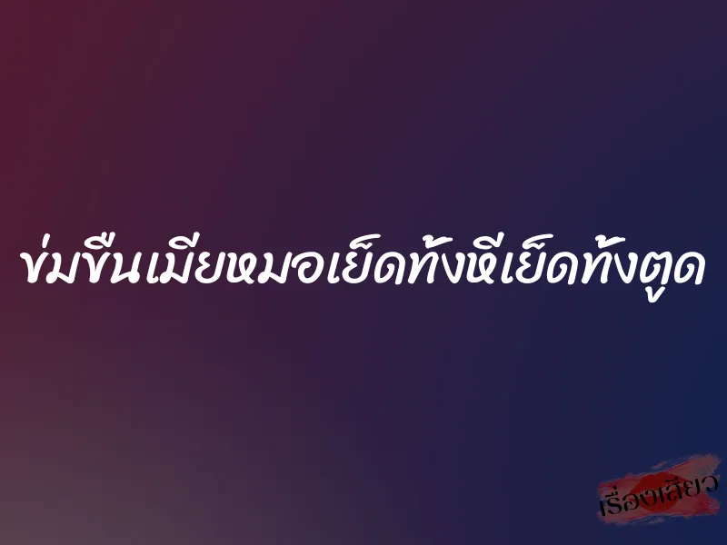 ข่มขืนเมียหมอเย็ดทั้งหีเย็ดทั้งตูด