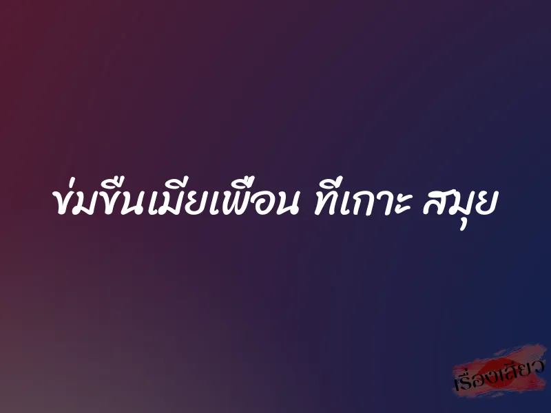 ข่มขืนเมียเพื่อน ที่เกาะ สมุย