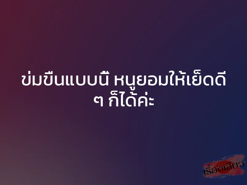 ข่มขืนแบบนี้ หนูยอมให้เย็ดดี ๆ ก็ได้ค่ะ