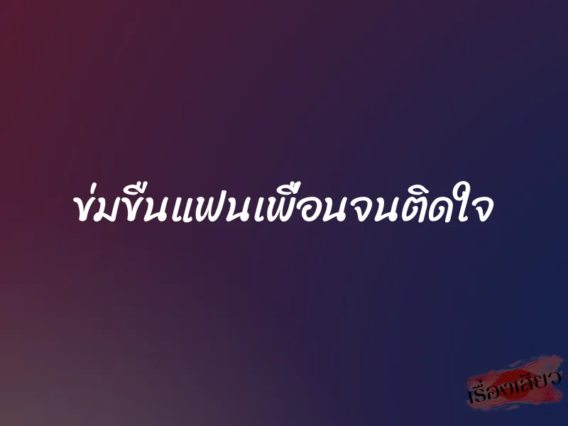 ข่มขืนแฟนเพื่อนจนติดใจ