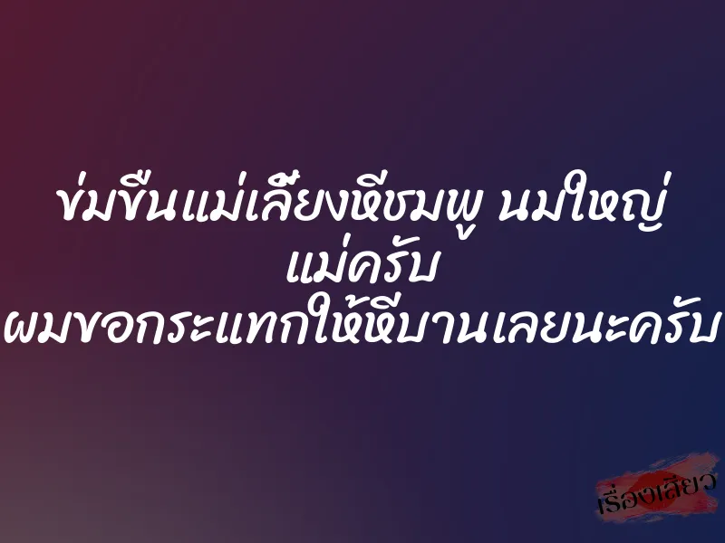 ข่มขืนแม่เลี้ยงหีชมพู นมใหญ่ แม่ครับ ผมขอกระแทกให้หีบานเลยนะครับ