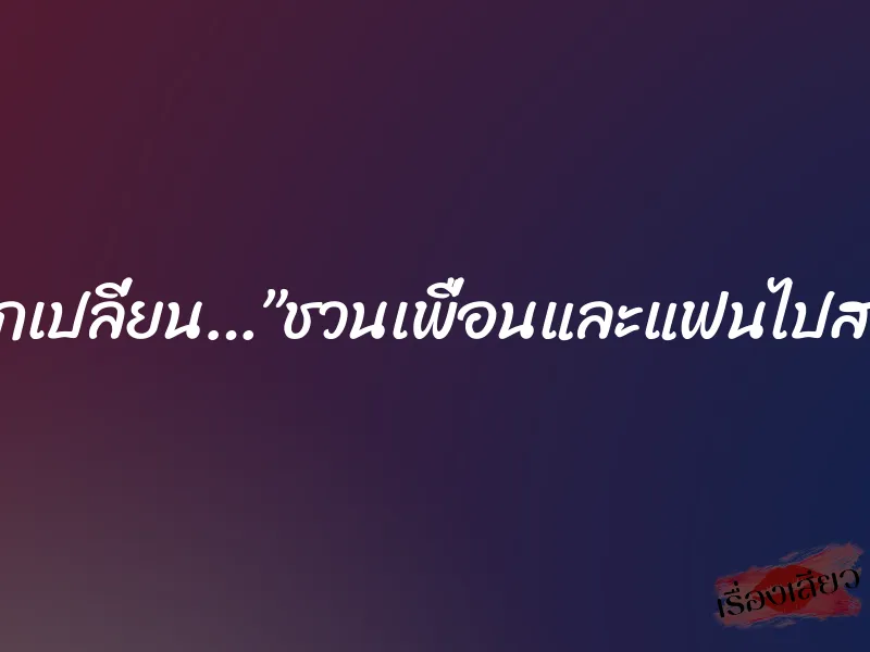 ข้อแลกเปลี่ยน…”ชวนเพื่อนและแฟนไปสวิงคะ”