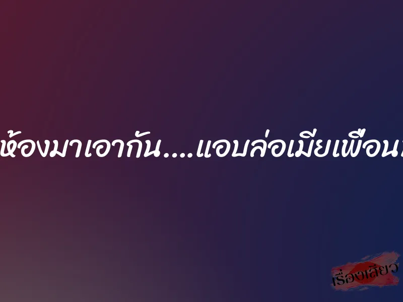 ข้ามห้องมาเอากัน….แอบล่อเมียเพื่อนบ้าน