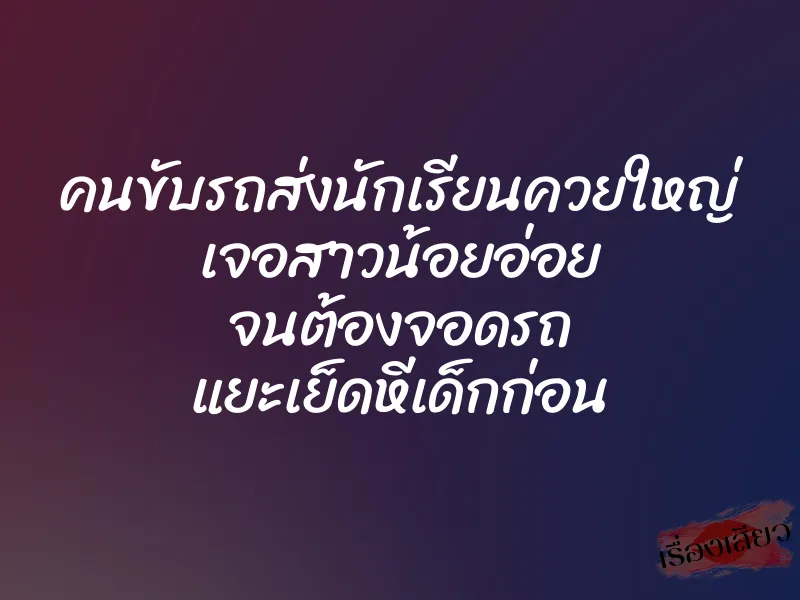 คนขับรถส่งนักเรียนควยใหญ่ เจอสาวน้อยอ่อย จนต้องจอดรถ แยะเย็ดหีเด็กก่อน