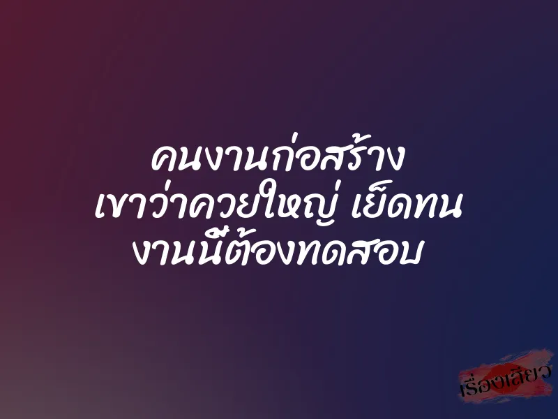 คนงานก่อสร้าง เขาว่าควยใหญ่ เย็ดทน งานนี้ต้องทดสอบ