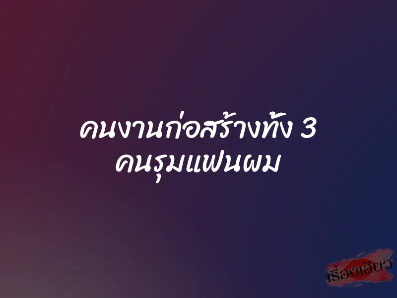 คนงานก่อสร้างทั้ง 3 คนรุมแฟนผม