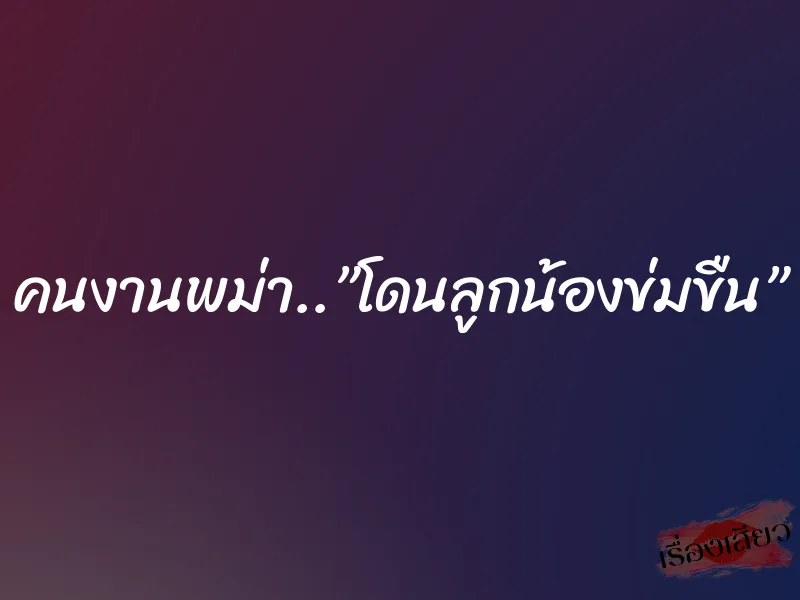 คนงานพม่า..”โดนลูกน้องข่มขืน”