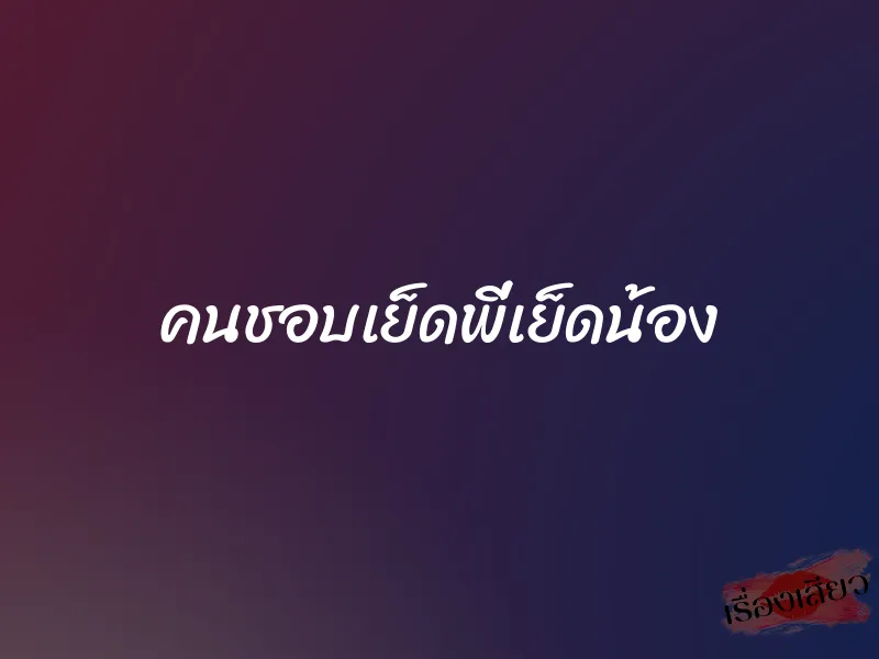 คนชอบเย็ดพี่เย็ดน้อง