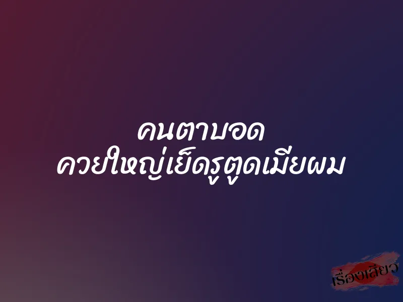 คนตาบอด ควยใหญ่เย็ดรูตูดเมียผม