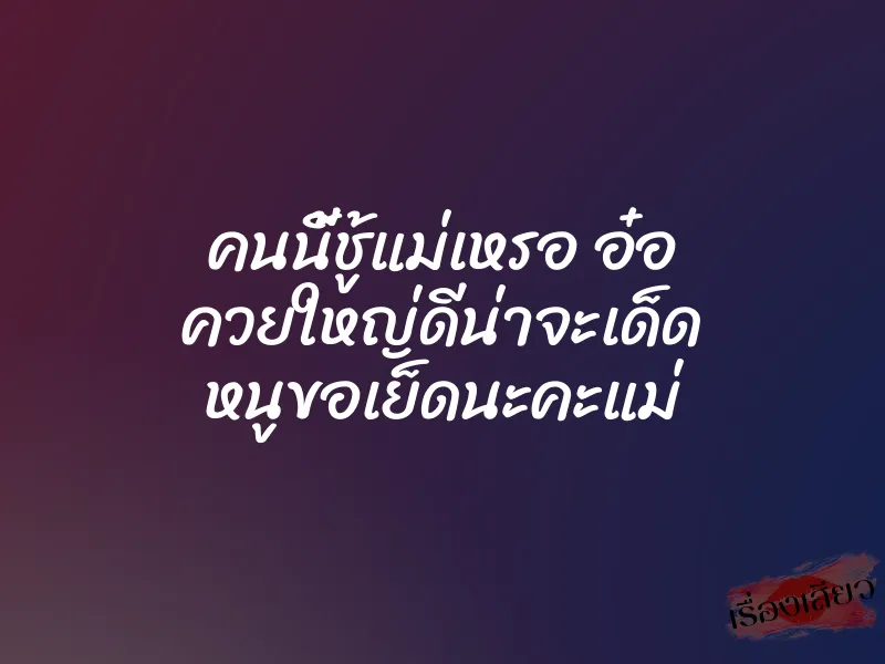 คนนี้ชู้แม่เหรอ อ๋อ ควยใหญ่ดีน่าจะเด็ด หนูขอเย็ดนะคะแม่