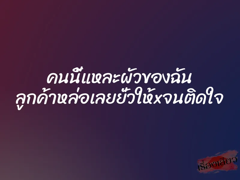 คนนี้แหละผัวของฉัน ลูกค้าหล่อเลยยั่วให้xจนติดใจ