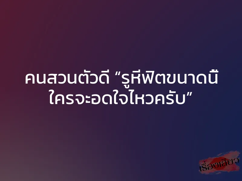 คนสวนตัวดี “รูหีฟิตขนาดนี้ ใครจะอดใจไหวครับ”