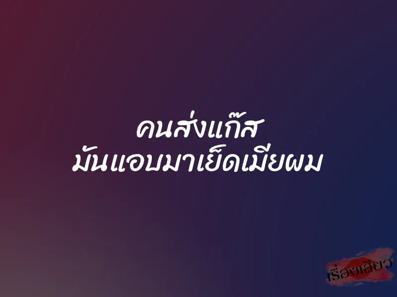 คนส่งแก๊ส มันแอบมาเย็ดเมียผม