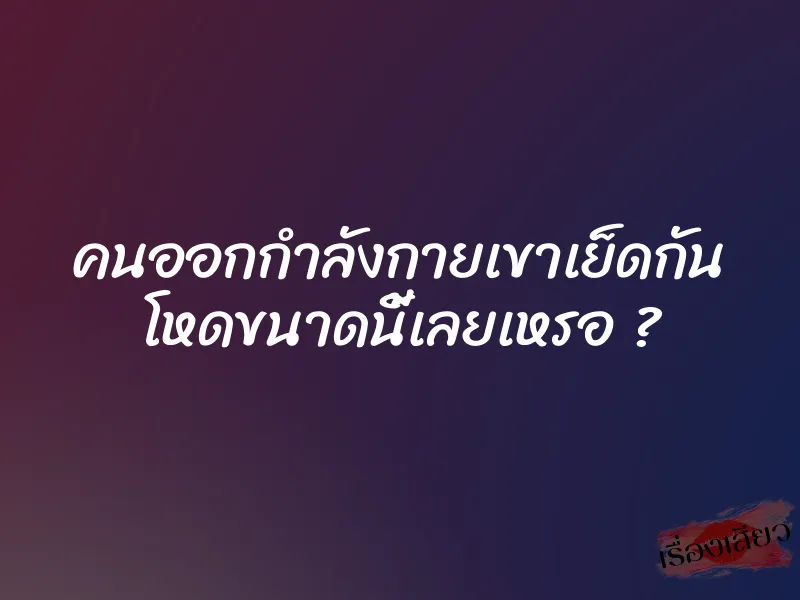 คนออกกำลังกายเขาเย็ดกัน โหดขนาดนี้เลยเหรอ ?
