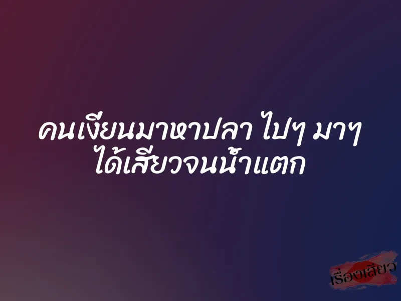 คนเงี่ยนมาหาปลา ไปๆ มาๆ ได้เสียวจนน้ำแตก