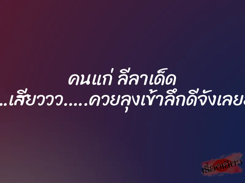 คนแก่ ลีลาเด็ด ”อูยย….เสียววว…..ควยลุงเข้าลึกดีจังเลยยย…..”