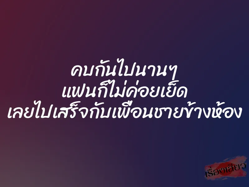 คบกันไปนานๆ แฟนก็ไม่ค่อยเย็ด เลยไปเสร็จกับเพื่อนชายข้างห้อง