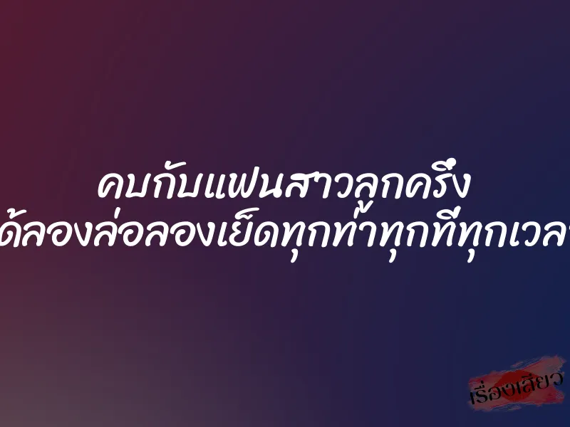 คบกับแฟนสาวลูกครึ่ง ได้ลองล่อลองเย็ดทุกท่าทุกที่ทุกเวลา