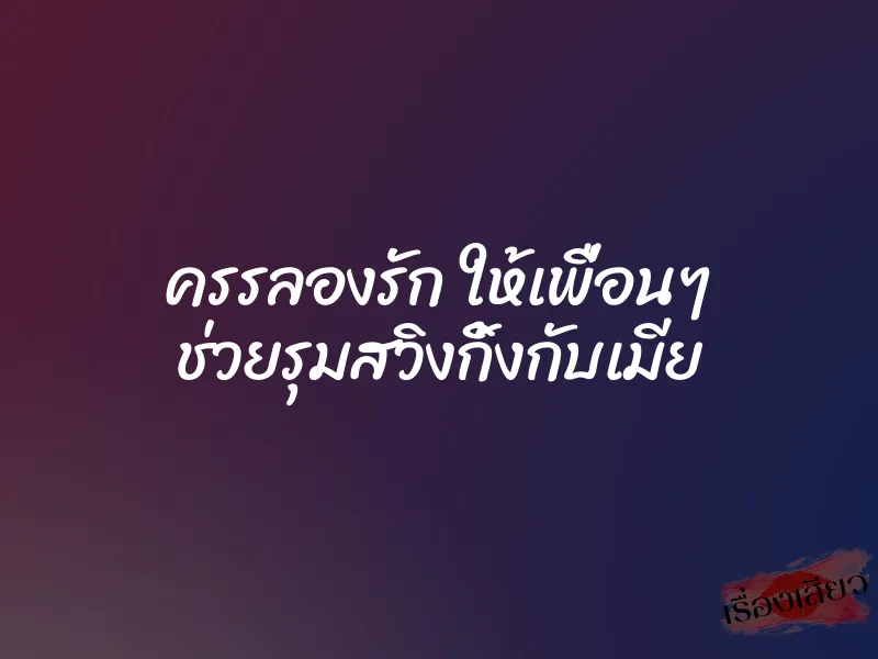 ครรลองรัก ให้เพื่อนๆ ช่วยรุมสวิงกิ้งกับเมีย