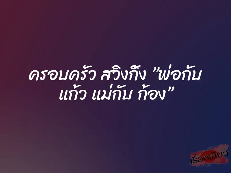 ครอบครัว สวิงกิ้ง ”พ่อกับ แก้ว แม่กับ ก้อง”